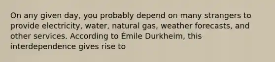 On any given day, you probably depend on many strangers to provide electricity, water, natural gas, weather forecasts, and other services. According to Émile Durkheim, this interdependence gives rise to