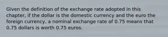 Given the definition of the exchange rate adopted in this​ chapter, if the dollar is the domestic currency and the euro the foreign​ currency, a nominal exchange rate of 0.75 means that 0.75 dollars is worth 0.75 euros.