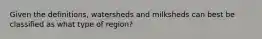 Given the definitions, watersheds and milksheds can best be classified as what type of region?