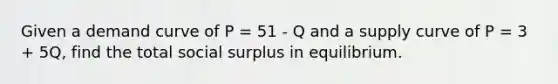 Given a demand curve of P = 51 - Q and a supply curve of P = 3 + 5Q, find the total social surplus in equilibrium.