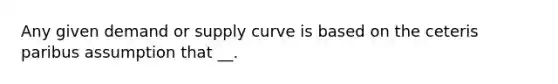 Any given demand or supply curve is based on the ceteris paribus assumption that __.