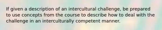 If given a description of an intercultural challenge, be prepared to use concepts from the course to describe how to deal with the challenge in an interculturally competent manner.