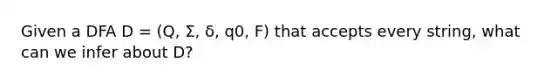 Given a DFA D = (Q, Σ, δ, q0, F) that accepts every string, what can we infer about D?