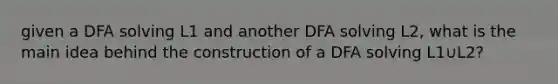 given a DFA solving L1​ and another DFA solving L2​, what is the main idea behind the construction of a DFA solving L1​∪L2​?