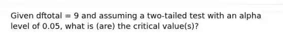 Given dftotal = 9 and assuming a two-tailed test with an alpha level of 0.05, what is (are) the critical value(s)?