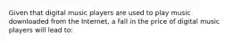 Given that digital music players are used to play music downloaded from the Internet, a fall in the price of digital music players will lead to: