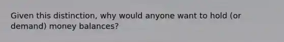 Given this distinction, why would anyone want to hold (or demand) money balances?