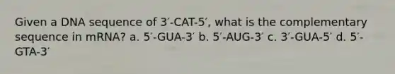 Given a DNA sequence of 3′-CAT-5′, what is the complementary sequence in mRNA? a. 5′-GUA-3′ b. 5′-AUG-3′ c. 3′-GUA-5′ d. 5′-GTA-3′