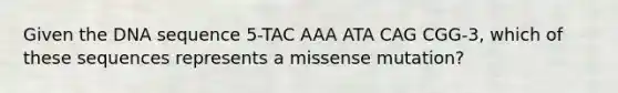 Given the DNA sequence 5-TAC AAA ATA CAG CGG-3, which of these sequences represents a missense mutation?