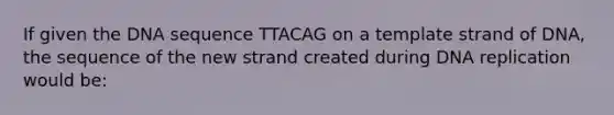 If given the DNA sequence TTACAG on a template strand of DNA, the sequence of the new strand created during DNA replication would be: