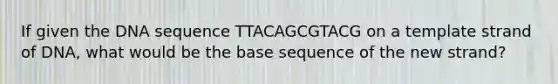 If given the DNA sequence TTACAGCGTACG on a template strand of DNA, what would be the base sequence of the new strand?