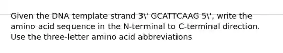 Given the DNA template strand 3' GCATTCAAG 5', write the amino acid sequence in the N-terminal to C-terminal direction. Use the three-letter amino acid abbreviations