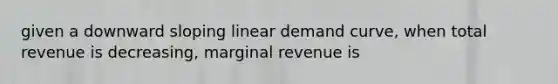 given a downward sloping linear demand curve, when total revenue is decreasing, marginal revenue is