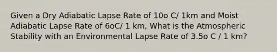 Given a Dry Adiabatic Lapse Rate of 10o C/ 1km and Moist Adiabatic Lapse Rate of 6oC/ 1 km, What is the Atmospheric Stability with an Environmental Lapse Rate of 3.5o C / 1 km?