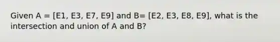 Given A = [E1, E3, E7, E9] and B= [E2, E3, E8, E9], what is the intersection and union of A and B?