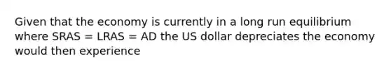 Given that the economy is currently in a long run equilibrium where SRAS​ = LRAS​ = AD the US dollar depreciates the economy would then experience