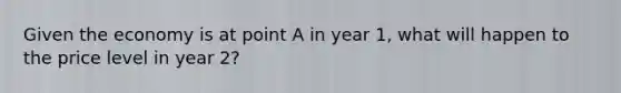 Given the economy is at point A in year​ 1, what will happen to the price level in year​ 2?