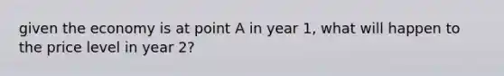 given the economy is at point A in year 1, what will happen to the price level in year 2?