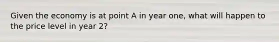 Given the economy is at point A in year one, what will happen to the price level in year 2?