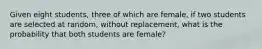 Given eight students, three of which are female, if two students are selected at random, without replacement, what is the probability that both students are female?