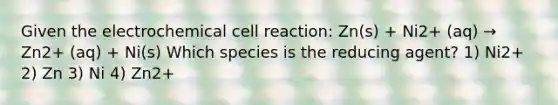 Given the electrochemical cell reaction: Zn(s) + Ni2+ (aq) → Zn2+ (aq) + Ni(s) Which species is the reducing agent? 1) Ni2+ 2) Zn 3) Ni 4) Zn2+