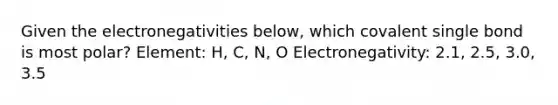 Given the electronegativities below, which covalent single bond is most polar? Element: H, C, N, O Electronegativity: 2.1, 2.5, 3.0, 3.5