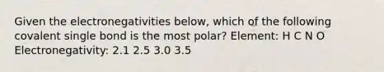 Given the electronegativities below, which of the following covalent single bond is the most polar? Element: H C N O Electronegativity: 2.1 2.5 3.0 3.5