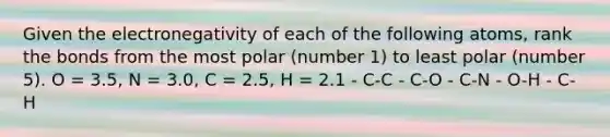 Given the electronegativity of each of the following atoms, rank the bonds from the most polar (number 1) to least polar (number 5). O = 3.5, N = 3.0, C = 2.5, H = 2.1 - C-C - C-O - C-N - O-H - C-H