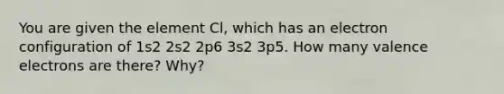 You are given the element Cl, which has an electron configuration of 1s2 2s2 2p6 3s2 3p5. How many valence electrons are there? Why?