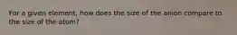 For a given element, how does the size of the anion compare to the size of the atom?