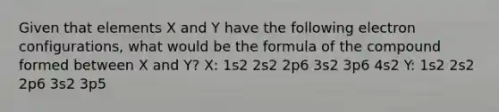 Given that elements X and Y have the following electron configurations, what would be the formula of the compound formed between X and Y? X: 1s2 2s2 2p6 3s2 3p6 4s2 Y: 1s2 2s2 2p6 3s2 3p5