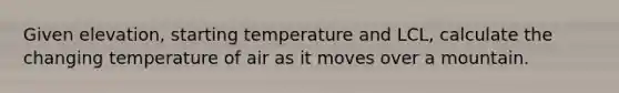 Given elevation, starting temperature and LCL, calculate the changing temperature of air as it moves over a mountain.