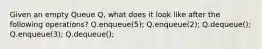 Given an empty Queue Q, what does it look like after the following operations? Q.enqueue(5); Q.enqueue(2); Q.dequeue(); Q.enqueue(3); Q.dequeue();