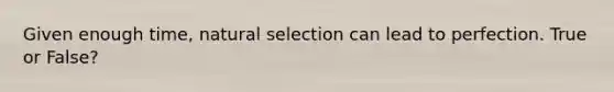 Given enough time, natural selection can lead to perfection. True or False?