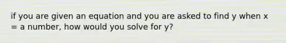 if you are given an equation and you are asked to find y when x = a number, how would you solve for y?