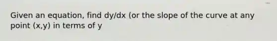 Given an equation, find dy/dx (or the slope of the curve at any point (x,y) in terms of y