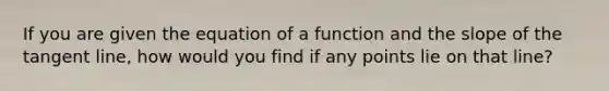 If you are given the equation of a function and the slope of the tangent line, how would you find if any points lie on that line?