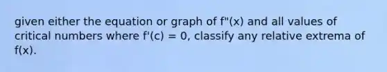 given either the equation or graph of f"(x) and all values of critical numbers where f'(c) = 0, classify any relative extrema of f(x).