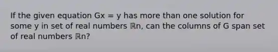 If the given equation Gx = y has <a href='https://www.questionai.com/knowledge/keWHlEPx42-more-than' class='anchor-knowledge'>more than</a> one solution for some y in set of real numbers ℝn​, can the columns of G span set of real numbers ℝn​?