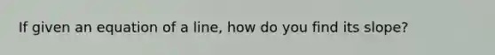 If given an equation of a line, how do you find its slope?