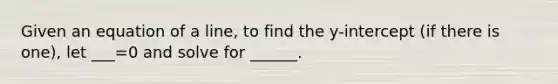 Given an equation of a line, to find the y-intercept (if there is one), let ___=0 and solve for ______.