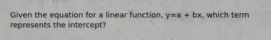 Given the equation for a linear function, y=a + bx, which term represents the intercept?