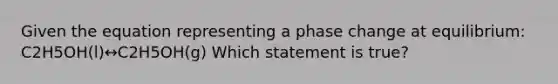 Given the equation representing a phase change at equilibrium: C2H5OH(l)↔C2H5OH(g) Which statement is true?