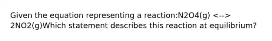 Given the equation representing a reaction:N2O4(g) 2NO2(g)Which statement describes this reaction at equilibrium?