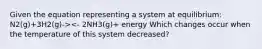 Given the equation representing a system at equilibrium: N2(g)+3H2(g)-><- 2NH3(g)+ energy Which changes occur when the temperature of this system decreased?