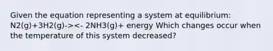 Given the equation representing a system at equilibrium: N2(g)+3H2(g)-><- 2NH3(g)+ energy Which changes occur when the temperature of this system decreased?