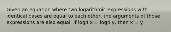 Given an equation where two logarithmic expressions with identical bases are equal to each other, the arguments of those expressions are also equal. If log4 x = log4 y, then x = y.