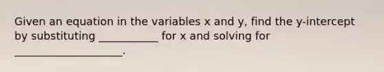 Given an equation in the variables x and y, find the y-intercept by substituting ___________ for x and solving for ____________________.