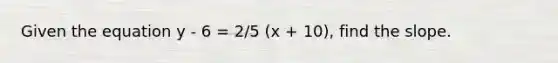 Given the equation y - 6 = 2/5 (x + 10), find the slope.