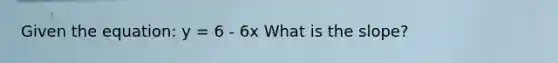 Given the equation: y = 6 - 6x What is the slope?